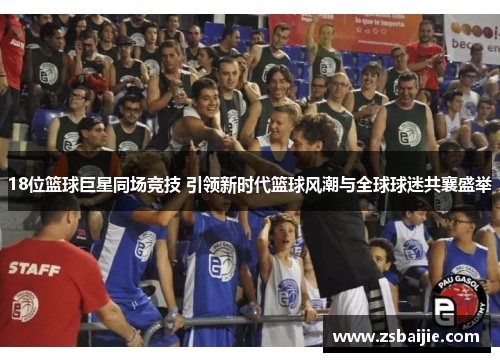 18位篮球巨星同场竞技 引领新时代篮球风潮与全球球迷共襄盛举